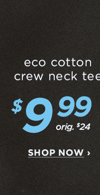 eco cotton crew neck tee $9.99 orig. $24 Shop Now