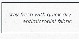 stay fresh with quick-dry, antimicrobial fabric